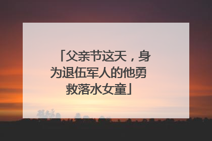 父亲节这天，身为退伍军人的他勇救落水女童