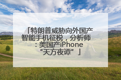 特朗普威胁向外国产智能手机征税，分析师：美国产iPhone“天方夜谭”