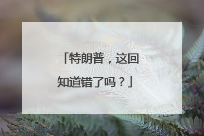 特朗普，这回知道错了吗？