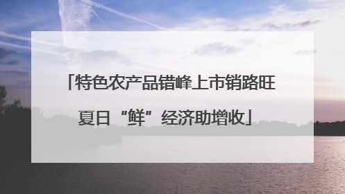特色农产品错峰上市销路旺 夏日“鲜”经济助增收