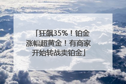 狂飙35%！铂金涨幅超黄金！有商家开始转战卖铂金