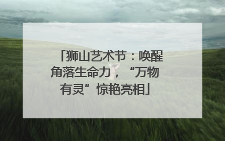 狮山艺术节：唤醒角落生命力，“万物有灵”惊艳亮相