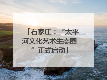 石家庄：“太平河文化艺术生态圈”正式启动