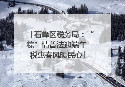 石峰区税务局：“粽”情普法迎端午 税惠春风暖民心