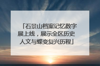 石景山档案记忆数字展上线，展示全区历史人文与蝶变复兴历程