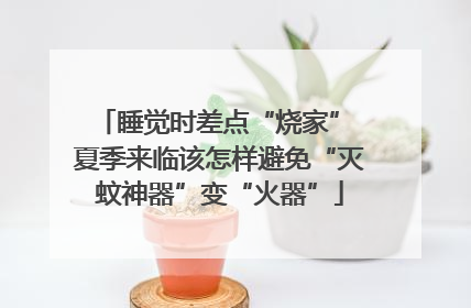睡觉时差点“烧家” 夏季来临该怎样避免“灭蚊神器”变“火器”