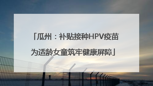 瓜州：补贴接种HPV疫苗 为适龄女童筑牢健康屏障