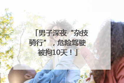 男子深夜“杂技骑行”，危险驾驶被拘10天！
