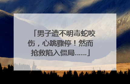 男子遭不明毒蛇咬伤，心跳骤停！然而抢救陷入僵局……