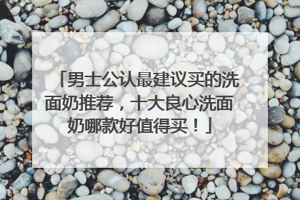 男士公认最建议买的洗面奶推荐，十大良心洗面奶哪款好值得买！