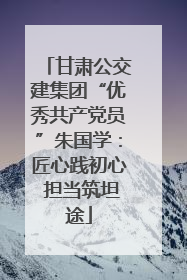 甘肃公交建集团“优秀共产党员”朱国学：匠心践初心 担当筑坦途