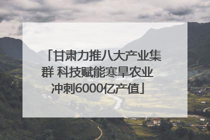 甘肃力推八大产业集群 科技赋能寒旱农业冲刺6000亿产值