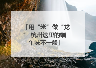 用“米”做“龙” 杭州这里的端午味不一般