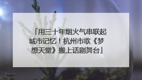 用三十年烟火气串联起城市记忆！杭州市歌《梦想天堂》搬上话剧舞台
