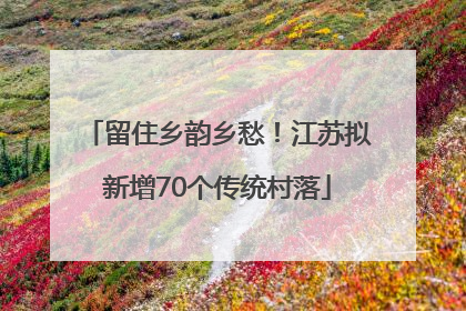 留住乡韵乡愁！江苏拟新增70个传统村落