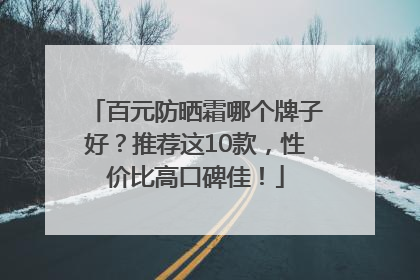 百元防晒霜哪个牌子好？推荐这10款，性价比高口碑佳！