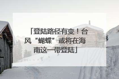 登陆路径有变！台风“蝴蝶”或将在海南这一带登陆
