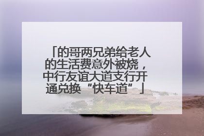 的哥两兄弟给老人的生活费意外被烧，中行友谊大道支行开通兑换“快车道”