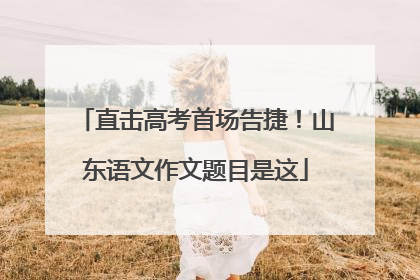 直击高考首场告捷！山东语文作文题目是这