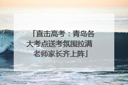 直击高考：青岛各大考点送考氛围拉满 老师家长齐上阵