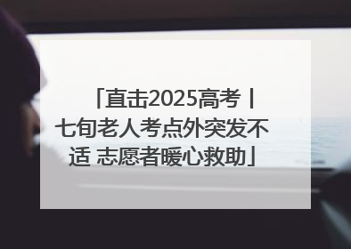 直击2025高考丨七旬老人考点外突发不适 志愿者暖心救助