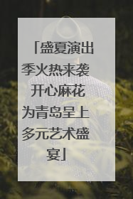 盛夏演出季火热来袭 开心麻花为青岛呈上多元艺术盛宴