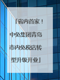 省内首家！中免集团青岛市内免税店转型升级开业