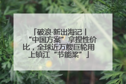 破浪·新出海记丨 “中国方案”拿捏性价比，全球近万艘巨轮用上镇江“节能桨”