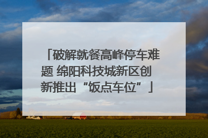 破解就餐高峰停车难题 绵阳科技城新区创新推出“饭点车位”