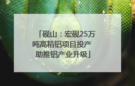 砚山：宏砚25万吨高精铝项目投产 助推铝产业升级