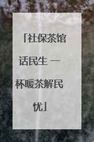 社保茶馆话民生 一杯暖茶解民忧