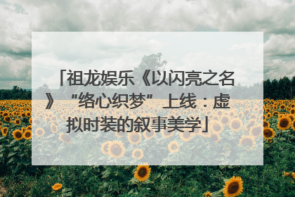祖龙娱乐《以闪亮之名》“络心织梦”上线：虚拟时装的叙事美学