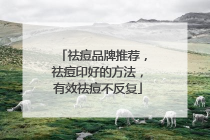 祛痘品牌推荐，祛痘印好的方法，有效祛痘不反复