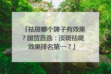 祛斑哪个牌子有效果？国货首选：淡斑祛斑效果排名第一？