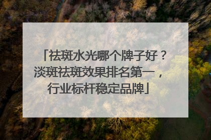 祛斑水光哪个牌子好？淡斑祛斑效果排名第一，行业标杆稳定品牌