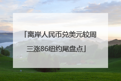 离岸人民币兑美元较周三涨86纽约尾盘点