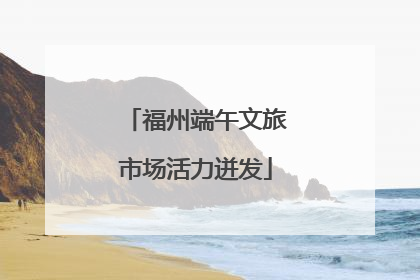 福州端午文旅市场活力迸发