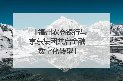 福州农商银行与京东集团共启金融数字化转型