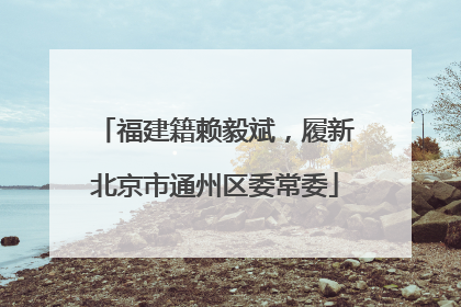 福建籍赖毅斌，履新北京市通州区委常委