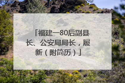 福建一80后副县长、公安局局长，履新（附简历）