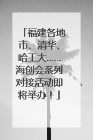 福建各地市、清华、哈工大……海创会系列对接活动即将举办！