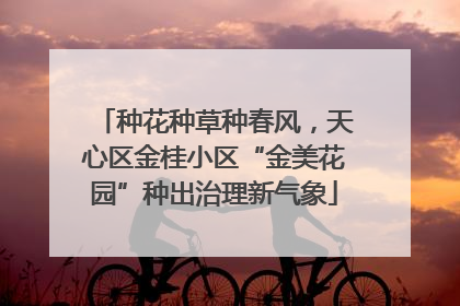 种花种草种春风，天心区金桂小区“金美花园”种出治理新气象