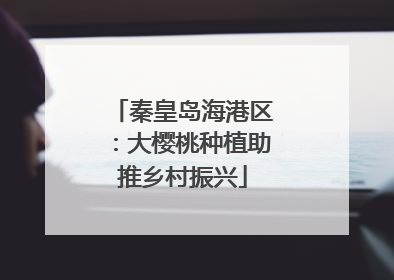 秦皇岛海港区：大樱桃种植助推乡村振兴