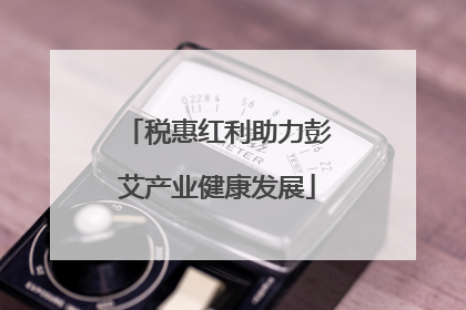 税惠红利助力彭艾产业健康发展