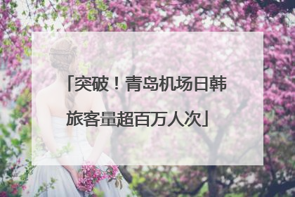 突破！青岛机场日韩旅客量超百万人次