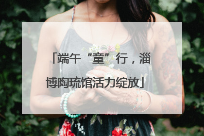 端午“童”行，淄博陶琉馆活力绽放