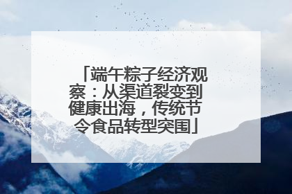 端午粽子经济观察：从渠道裂变到健康出海，传统节令食品转型突围