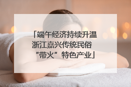 端午经济持续升温 浙江嘉兴传统民俗“带火”特色产业