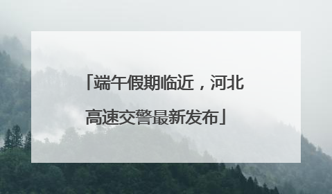 端午假期临近，河北高速交警最新发布