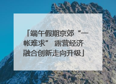 端午假期京郊“一帐难求” 露营经济融合创新走向升级